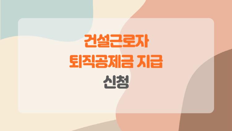건설근로자 퇴직공제금 지급 신청, 알고 보니 이렇게 쉬웠다고?