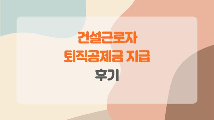 건설근로자 퇴직공제금 지급 후기, 실제로 받아본 사람들의 솔직한 이야기