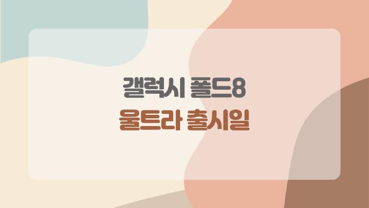 갤럭시 폴드8 울트라 출시일, 정말 7월에 공개될까