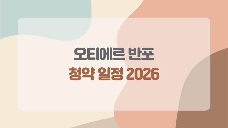 오티에르 반포 청약 일정 2026, 로또 청약으로 떠오를까?