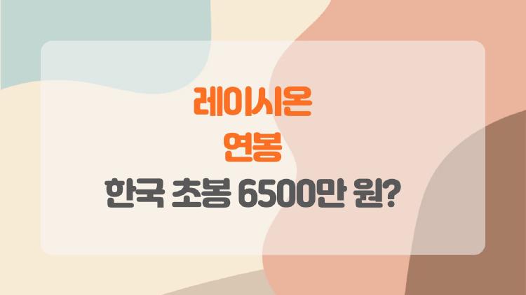 레이시온 연봉, 한국 초봉 6500만 원 찍고 끝?