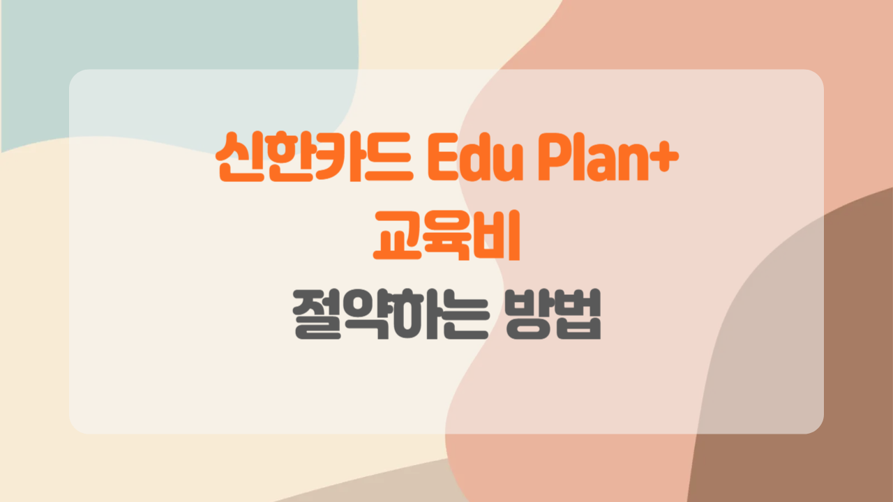 신한카드 Edu Plan+ 교육비 부담 덜어주는 꿀팁 총정리!